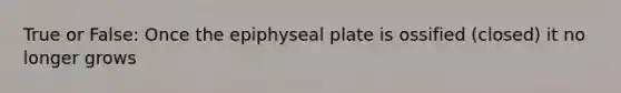 True or False: Once the epiphyseal plate is ossified (closed) it no longer grows