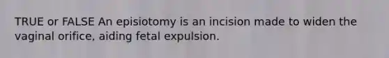 TRUE or FALSE An episiotomy is an incision made to widen the vaginal orifice, aiding fetal expulsion.