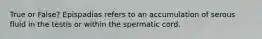 True or False? Epispadias refers to an accumulation of serous fluid in the testis or within the spermatic cord.