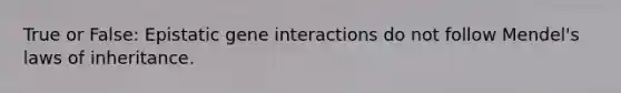 True or False: Epistatic gene interactions do not follow Mendel's laws of inheritance.