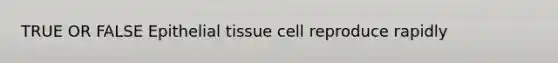 TRUE OR FALSE Epithelial tissue cell reproduce rapidly