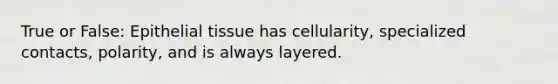 True or False: Epithelial tissue has cellularity, specialized contacts, polarity, and is always layered.