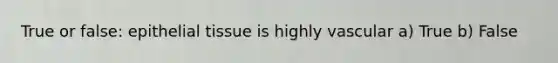 True or false: epithelial tissue is highly vascular a) True b) False