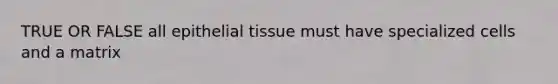 TRUE OR FALSE all epithelial tissue must have specialized cells and a matrix