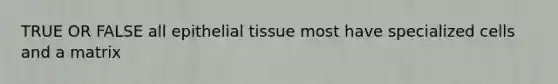 TRUE OR FALSE all epithelial tissue most have specialized cells and a matrix