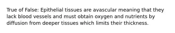 True of False: Epithelial tissues are avascular meaning that they lack blood vessels and must obtain oxygen and nutrients by diffusion from deeper tissues which limits their thickness.