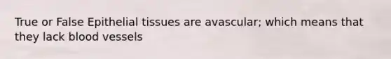 True or False Epithelial tissues are avascular; which means that they lack blood vessels