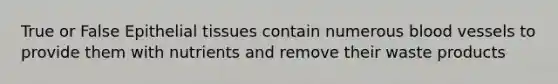 True or False Epithelial tissues contain numerous blood vessels to provide them with nutrients and remove their waste products