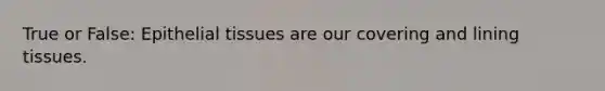 True or False: Epithelial tissues are our covering and lining tissues.