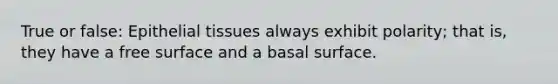 True or false: Epithelial tissues always exhibit polarity; that is, they have a free surface and a basal surface.