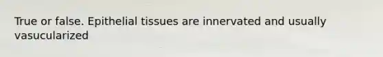 True or false. Epithelial tissues are innervated and usually vasucularized