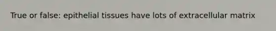 True or false: epithelial tissues have lots of extracellular matrix