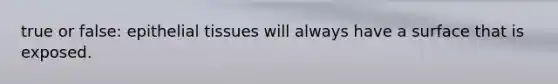 true or false: epithelial tissues will always have a surface that is exposed.