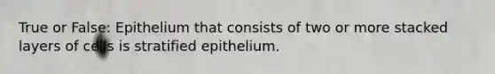 True or False: Epithelium that consists of two or more stacked layers of cells is stratified epithelium.