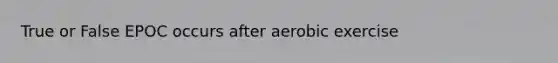 True or False EPOC occurs after aerobic exercise