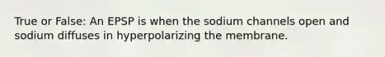 True or False: An EPSP is when the sodium channels open and sodium diffuses in hyperpolarizing the membrane.