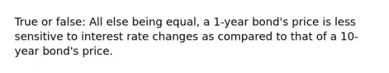 True or false: All else being equal, a 1-year bond's price is less sensitive to interest rate changes as compared to that of a 10-year bond's price.