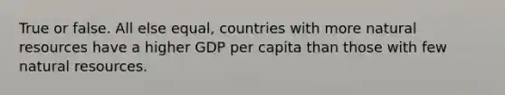 True or false. All else equal, countries with more <a href='https://www.questionai.com/knowledge/k6l1d2KrZr-natural-resources' class='anchor-knowledge'>natural resources</a> have a higher GDP per capita than those with few natural resources.