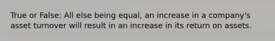 True or False: All else being equal, an increase in a company's asset turnover will result in an increase in its return on assets.