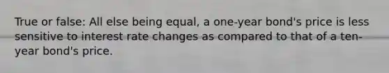 True or false: All else being equal, a one-year bond's price is less sensitive to interest rate changes as compared to that of a ten-year bond's price.