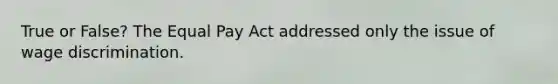 True or False? The Equal Pay Act addressed only the issue of wage discrimination.