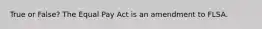 True or False? The Equal Pay Act is an amendment to FLSA.