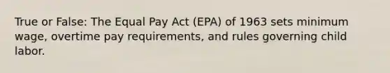 True or False: The Equal Pay Act (EPA) of 1963 sets minimum wage, overtime pay requirements, and rules governing child labor.