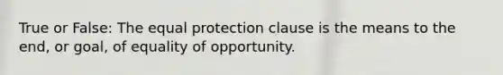 True or False: The equal protection clause is the means to the end, or goal, of equality of opportunity.