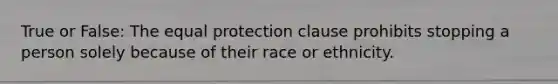 True or False: The equal protection clause prohibits stopping a person solely because of their race or ethnicity.