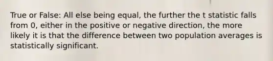 True or False: All else being equal, the further the t statistic falls from 0, either in the positive or negative direction, the more likely it is that the difference between two population averages is statistically significant.