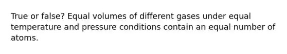 True or false? Equal volumes of different gases under equal temperature and pressure conditions contain an equal number of atoms.