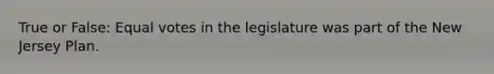 True or False: Equal votes in the legislature was part of the New Jersey Plan.