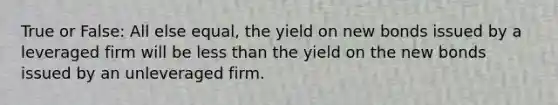 True or False: All else equal, the yield on new bonds issued by a leveraged firm will be less than the yield on the new bonds issued by an unleveraged firm.