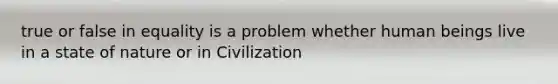 true or false in equality is a problem whether human beings live in a state of nature or in Civilization