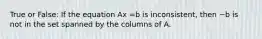 True or False: If the equation Ax =b is inconsistent, then ~b is not in the set spanned by the columns of A.