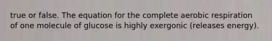 true or false. The equation for the complete <a href='https://www.questionai.com/knowledge/kyxGdbadrV-aerobic-respiration' class='anchor-knowledge'>aerobic respiration</a> of one molecule of glucose is highly exergonic (releases energy).