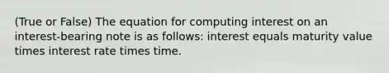 (True or False) The equation for computing interest on an interest-bearing note is as follows: interest equals maturity value times interest rate times time.