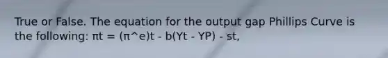 True or False. The equation for the output gap Phillips Curve is the following: πt = (π^e)t - b(Yt - YP) - st,