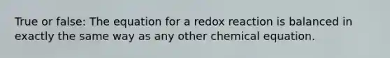 True or false: The equation for a redox reaction is balanced in exactly the same way as any other chemical equation.