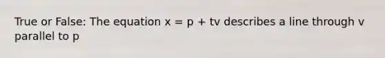 True or False: The equation x = p + tv describes a line through v parallel to p