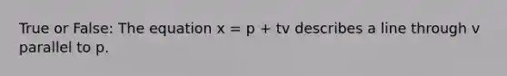 True or False: The equation x = p + tv describes a line through v parallel to p.