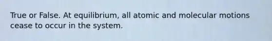 True or False. At equilibrium, all atomic and molecular motions cease to occur in the system.