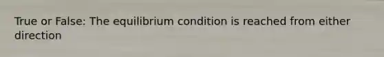 True or False: The equilibrium condition is reached from either direction