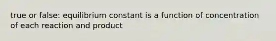 true or false: equilibrium constant is a function of concentration of each reaction and product