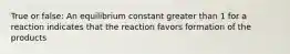 True or false: An equilibrium constant greater than 1 for a reaction indicates that the reaction favors formation of the products