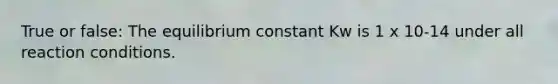 True or false: The equilibrium constant Kw is 1 x 10-14 under all reaction conditions.