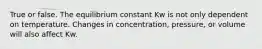 True or false. The equilibrium constant Kw is not only dependent on temperature. Changes in concentration, pressure, or volume will also affect Kw.