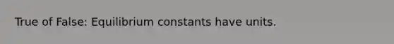 True of False: Equilibrium constants have units.