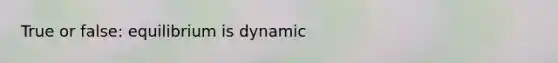 True or false: equilibrium is dynamic