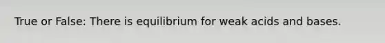 True or False: There is equilibrium for weak acids and bases.